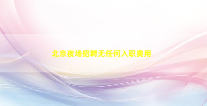 北京夜场招聘无任何入职费用